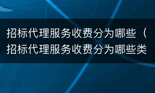 招标代理服务收费分为哪些（招标代理服务收费分为哪些类别）