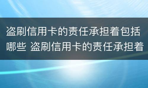 盗刷信用卡的责任承担着包括哪些 盗刷信用卡的责任承担着包括哪些费用