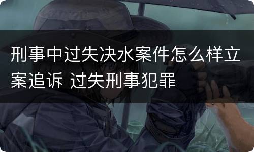 刑事中过失决水案件怎么样立案追诉 过失刑事犯罪