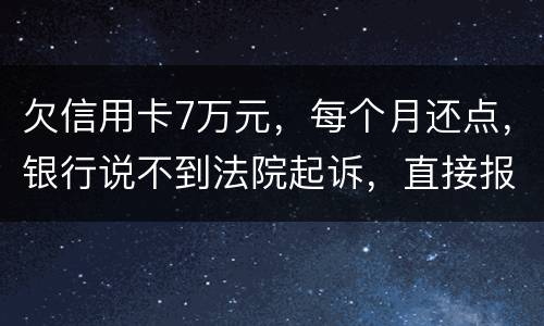 欠信用卡7万元，每个月还点，银行说不到法院起诉，直接报警抓人，是真的吗