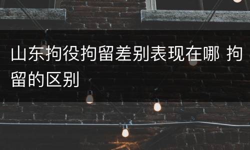 山东拘役拘留差别表现在哪 拘留的区别