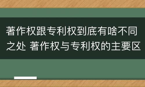 著作权跟专利权到底有啥不同之处 著作权与专利权的主要区别是什么?
