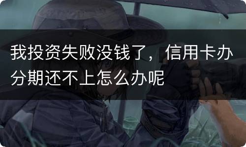 我投资失败没钱了，信用卡办分期还不上怎么办呢