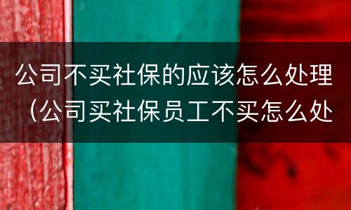 公司不买社保的应该怎么处理（公司买社保员工不买怎么处理）