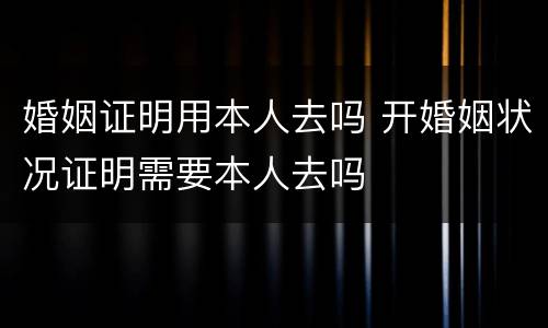 婚姻证明用本人去吗 开婚姻状况证明需要本人去吗