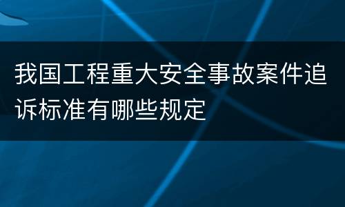 我国工程重大安全事故案件追诉标准有哪些规定