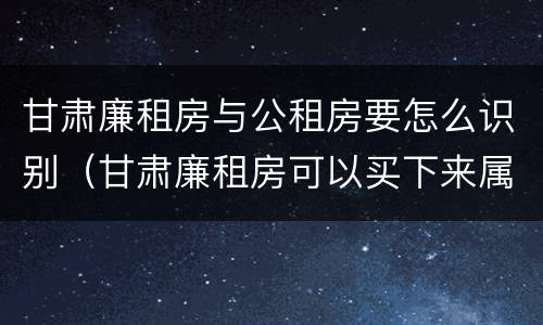 甘肃廉租房与公租房要怎么识别（甘肃廉租房可以买下来属于自己吗）