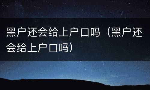 黑户还会给上户口吗（黑户还会给上户口吗）