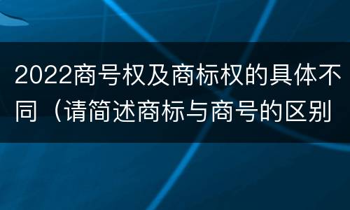 2022商号权及商标权的具体不同（请简述商标与商号的区别）