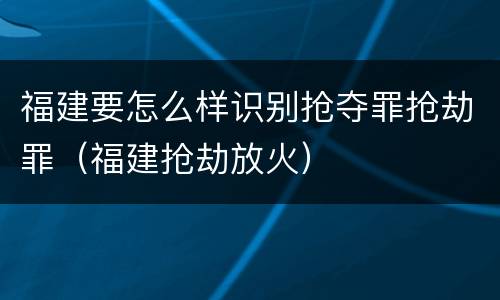 福建要怎么样识别抢夺罪抢劫罪（福建抢劫放火）