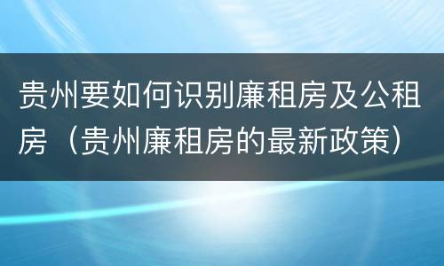 贵州要如何识别廉租房及公租房（贵州廉租房的最新政策）