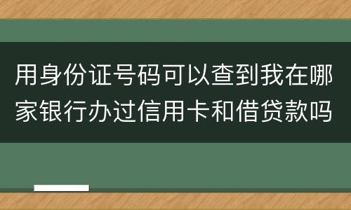 用身份证号码可以查到我在哪家银行办过信用卡和借贷款吗