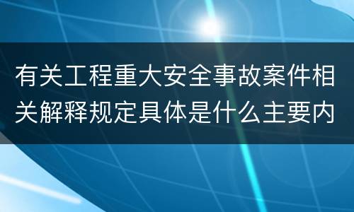 有关工程重大安全事故案件相关解释规定具体是什么主要内容