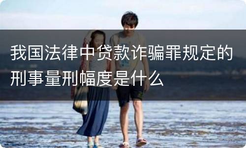 我国法律中贷款诈骗罪规定的刑事量刑幅度是什么