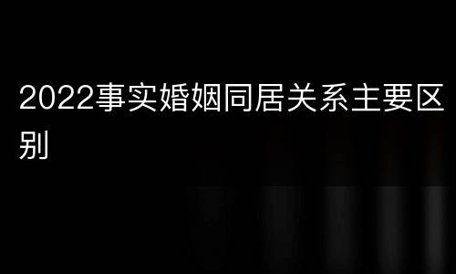 2022事实婚姻同居关系主要区别