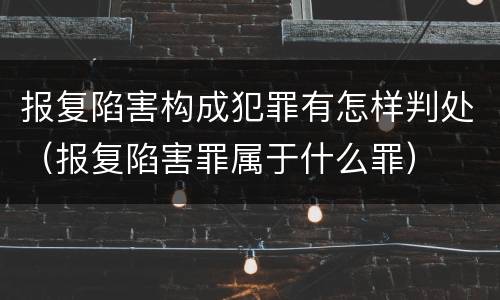 报复陷害构成犯罪有怎样判处（报复陷害罪属于什么罪）