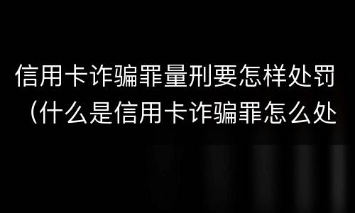 信用卡诈骗罪量刑要怎样处罚（什么是信用卡诈骗罪怎么处罚）