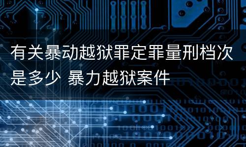 有关暴动越狱罪定罪量刑档次是多少 暴力越狱案件