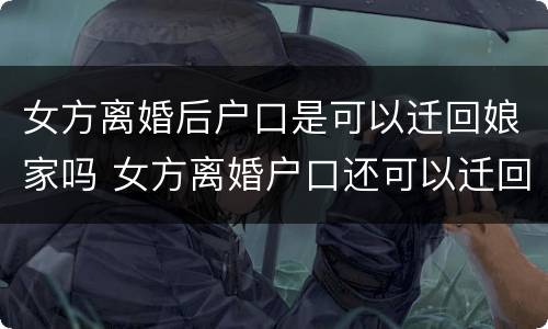 女方离婚后户口是可以迁回娘家吗 女方离婚户口还可以迁回娘家吗