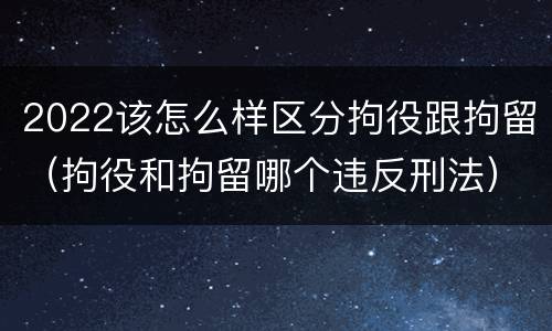 2022该怎么样区分拘役跟拘留（拘役和拘留哪个违反刑法）