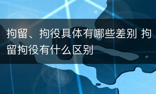 拘留、拘役具体有哪些差别 拘留拘役有什么区别