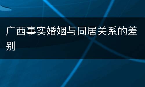 广西事实婚姻与同居关系的差别