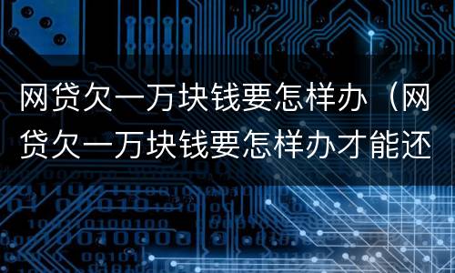 网贷欠一万块钱要怎样办（网贷欠一万块钱要怎样办才能还）