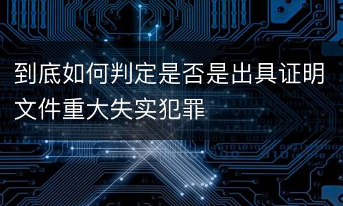 到底如何判定是否是出具证明文件重大失实犯罪