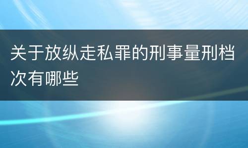 关于放纵走私罪的刑事量刑档次有哪些