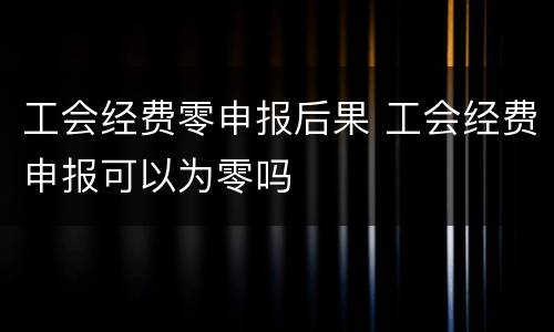 工会经费零申报后果 工会经费申报可以为零吗