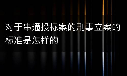 对于串通投标案的刑事立案的标准是怎样的