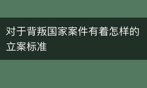 对于背叛国家案件有着怎样的立案标准