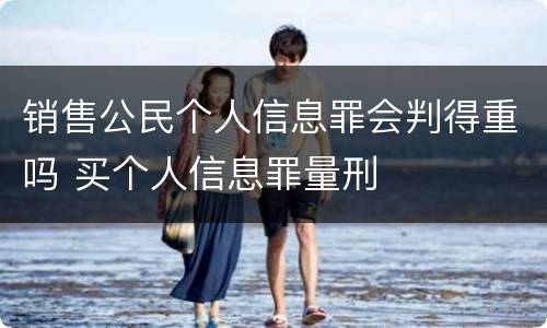 销售公民个人信息罪会判得重吗 买个人信息罪量刑