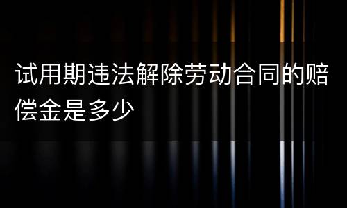 试用期违法解除劳动合同的赔偿金是多少