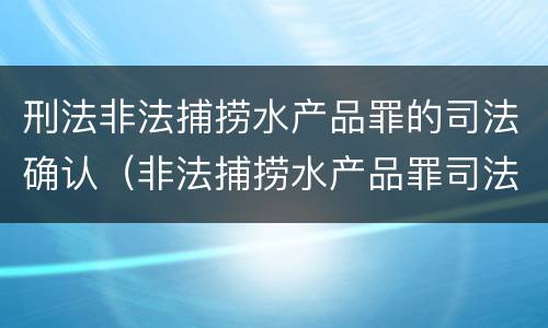刑法非法捕捞水产品罪的司法确认（非法捕捞水产品罪司法解释最新）