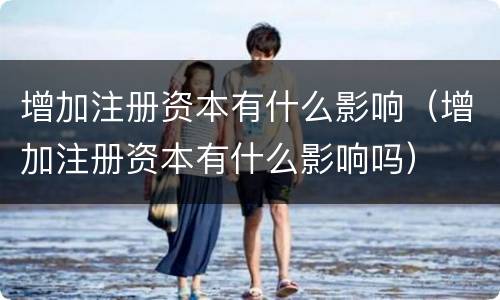 增加注册资本有什么影响（增加注册资本有什么影响吗）