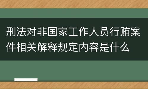 刑法对非国家工作人员行贿案件相关解释规定内容是什么