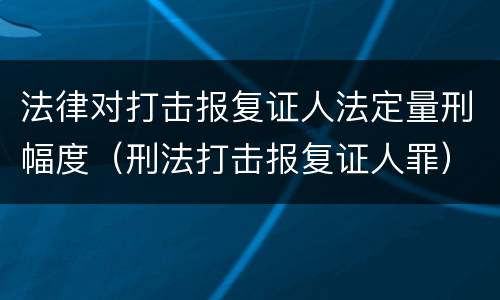 法律对打击报复证人法定量刑幅度（刑法打击报复证人罪）