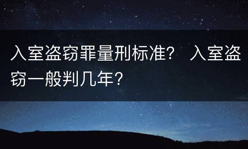 入室盗窃罪量刑标准？ 入室盗窃一般判几年?