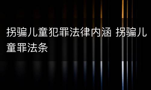 拐骗儿童犯罪法律内涵 拐骗儿童罪法条