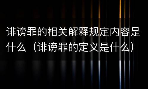 诽谤罪的相关解释规定内容是什么（诽谤罪的定义是什么）