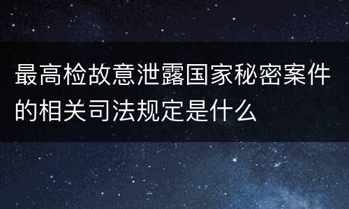 最高检故意泄露国家秘密案件的相关司法规定是什么