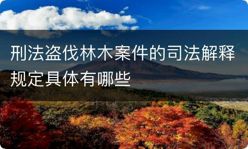 刑法盗伐林木案件的司法解释规定具体有哪些