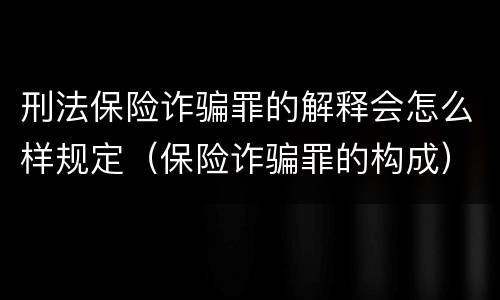 刑法保险诈骗罪的解释会怎么样规定（保险诈骗罪的构成）