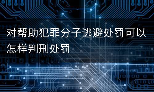 对帮助犯罪分子逃避处罚可以怎样判刑处罚