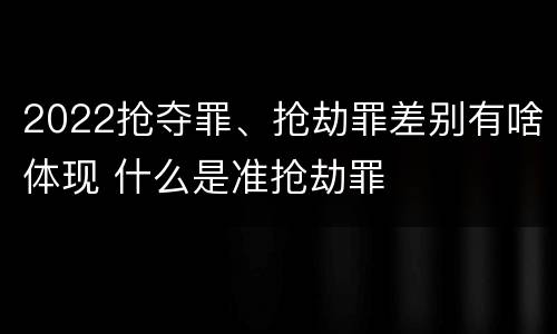 2022抢夺罪、抢劫罪差别有啥体现 什么是准抢劫罪