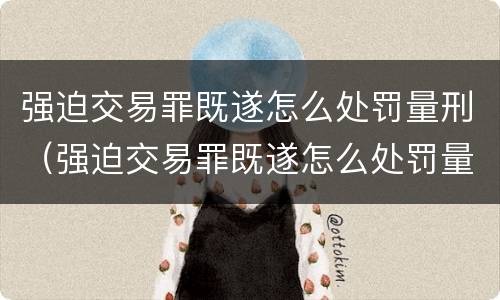 强迫交易罪既遂怎么处罚量刑（强迫交易罪既遂怎么处罚量刑标准）