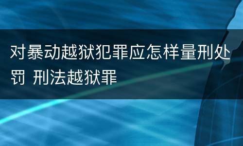 对暴动越狱犯罪应怎样量刑处罚 刑法越狱罪