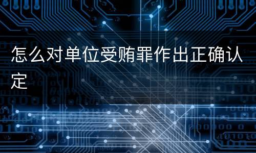 怎么对单位受贿罪作出正确认定