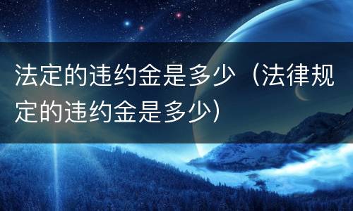 法定的违约金是多少（法律规定的违约金是多少）